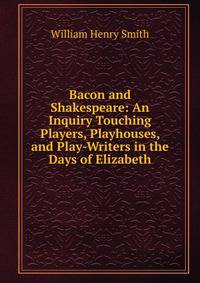 Bacon and Shakespeare: An Inquiry Touching Players, Playhouses, and Play-Writers in the Days of Elizabeth