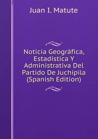 Noticia Geografica, Estadistica Y Administrativa Del Partido De Juchipila (Spanish Edition)