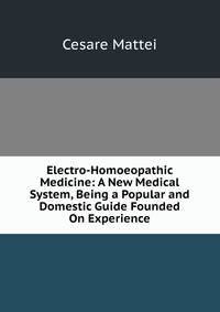 Electro-Homoeopathic Medicine: A New Medical System, Being a Popular and Domestic Guide Founded On Experience