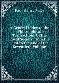 A General Index to the Philosophical Transactions Of the Royal Society, from the First to the End of the Seventieth Volume