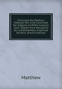 Chronique De Matthieu D'?desse 962-1136 Continu?e Par Gr?goire Le Pr?tre Jusqu'en 1162: D'apr?s Trois Manuscrits De La Biblioth?que Imp?riale De Paris. (French Edition)