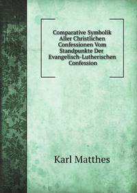 Comparative Symbolik Aller Christlichen Confessionen Vom Standpunkte Der Evangelisch-Lutherischen Confession