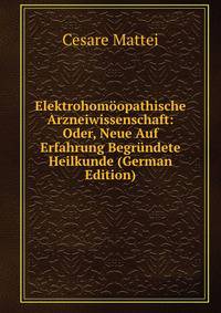 Elektrohomoopathische Arzneiwissenschaft: Oder, Neue Auf Erfahrung Begrundete Heilkunde (German Edition)