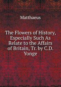 The Flowers of History, Especially Such As Relate to the Affairs of Britain, Tr. by C.D. Yonge