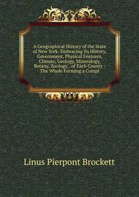 A Geographical History of the State of New York: Embracing Its History, Government, Physical Features, Climate, Geology, Mineralogy, Botany, Zoology, . of Each County : The Whole Forming a Compl