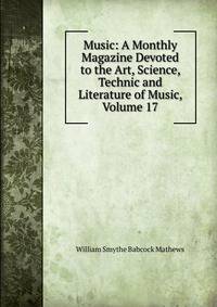 Music: A Monthly Magazine Devoted to the Art, Science, Technic and Literature of Music, Volume 17