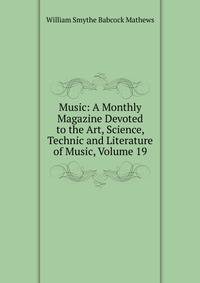 Music: A Monthly Magazine Devoted to the Art, Science, Technic and Literature of Music, Volume 19