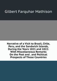 Narrative of a Visit to Brazil, Chile, Peru, and the Sandwich Islands, During the Years 1821 and 1822: With Miscellaneous Remarks On the Past and . and Political Prospects of Those Countries