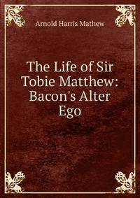 The Life of Sir Tobie Matthew: Bacon's Alter Ego