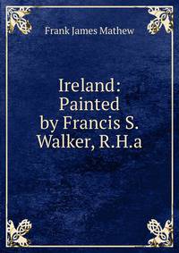 Ireland: Painted by Francis S. Walker, R.H.a.