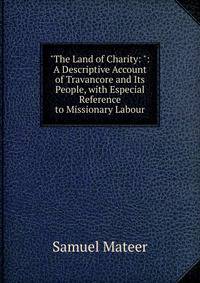 "The Land of Charity: ": A Descriptive Account of Travancore and Its People, with Especial Reference to Missionary Labour