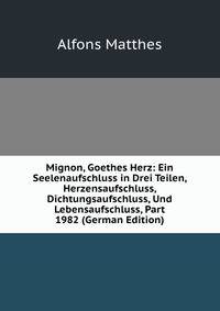 Mignon, Goethes Herz: Ein Seelenaufschluss in Drei Teilen, Herzensaufschluss, Dichtungsaufschluss, Und Lebensaufschluss, Part 1982 (German Edition)