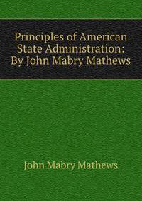 Principles of American State Administration: By John Mabry Mathews.