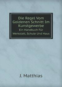 Die Regel Vom Goldenen Schnitt Im Kunstgewerbe. Ein Handbuch Fr Werkstatt, Schule Und Haus