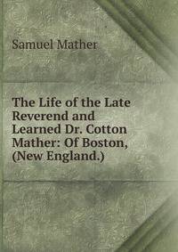 The Life of the Late Reverend and Learned Dr. Cotton Mather: Of Boston, (New England.) .