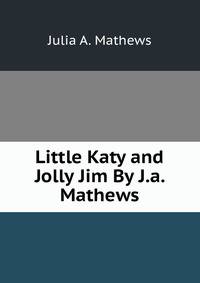 Little Katy and Jolly Jim By J.a. Mathews.