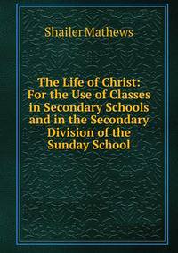 The Life of Christ: For the Use of Classes in Secondary Schools and in the Secondary Division of the Sunday School