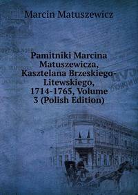 Pamitniki Marcina Matuszewicza, Kasztelana Brzeskiego-Litewskiego, 1714-1765, Volume 3 (Polish Edition)