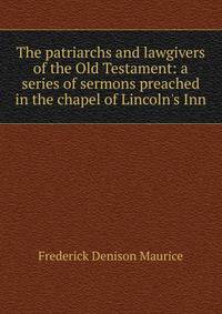 The patriarchs and lawgivers of the Old Testament: a series of sermons preached in the chapel of Lincoln's Inn