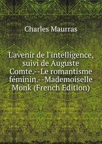 L'avenir de l'intelligence, suivi de Auguste Comte.--Le romantisme f?minin.--Mademoiselle Monk (French Edition)