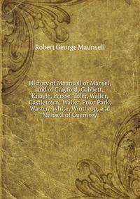 History of Maunsell or Mansel, and of Crayford, Gabbett, Knoyle, Persse, Toler, Waller, Castletown; Waller, Prior Park; Warren, White, Winthrop, and Mansell of Guernsey