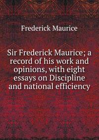 Sir Frederick Maurice; a record of his work and opinions, with eight essays on Discipline and national efficiency