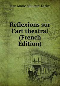 Reflexions sur l'art theatral (French Edition)