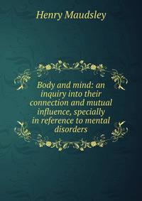 Body and mind: an inquiry into their connection and mutual influence, specially in reference to mental disorders