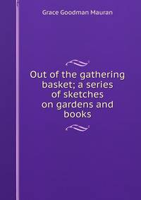 Out of the gathering basket; a series of sketches on gardens and books
