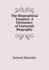The Biographical Treasury: A Dictionary of Universal Biography