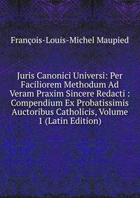 Juris Canonici Universi: Per Faciliorem Methodum Ad Veram Praxim Sincere Redacti : Compendium Ex Probatissimis Auctoribus Catholicis, Volume 1 (Latin Edition)