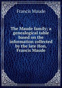 The Maude family; a genealogical table based on the information collected by the late Hon. Francis Maude