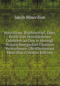 Mauvillons' Briefwechsel, Oder, Briefe Von Verschiedenen Gelehrten an Den in Herzogl. Braunschweigschen Diensten Verstorbenen Obrislieutenant Mauvillon (German Edition)