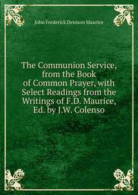 The Communion Service, from the Book of Common Prayer, with Select Readings from the Writings of F.D. Maurice, Ed. by J.W. Colenso