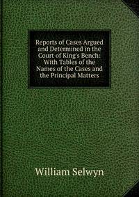 Reports of Cases Argued and Determined in the Court of King's Bench: With Tables of the Names of the Cases and the Principal Matters
