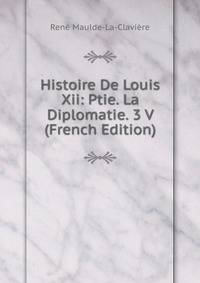 Histoire De Louis Xii: Ptie. La Diplomatie. 3 V (French Edition)