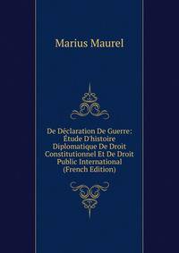 De D?claration De Guerre: ?tude D'histoire Diplomatique De Droit Constitutionnel Et De Droit Public International (French Edition)