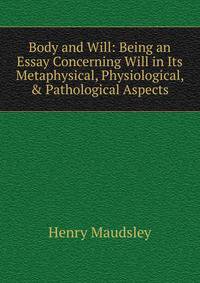 Body and Will: Being an Essay Concerning Will in Its Metaphysical, Physiological, &amp; Pathological Aspects