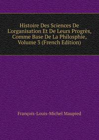 Histoire Des Sciences De L'organisation Et De Leurs Progr?s, Comme Base De La Philosphie, Volume 3 (French Edition)