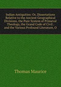 Indian Antiquities: Or, Dissertations Relative to the Ancient Geographical Divisions, the Pure System of Primeval Theology, the Grand Code of Civil . and the Various Profound Literature, O