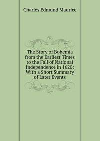 The Story of Bohemia from the Earliest Times to the Fall of National Independence in 1620: With a Short Summary of Later Events