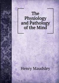 The Physiology and Pathology of the Mind