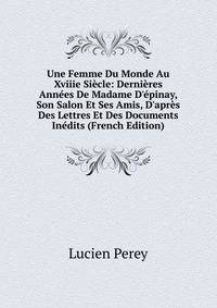 Une Femme Du Monde Au Xviiie Si?cle: Derni?res Ann?es De Madame D'?pinay, Son Salon Et Ses Amis, D'apr?s Des Lettres Et Des Documents In?dits (French Edition)