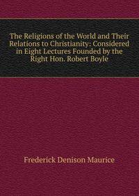 The Religions of the World and Their Relations to Christianity: Considered in Eight Lectures Founded by the Right Hon. Robert Boyle