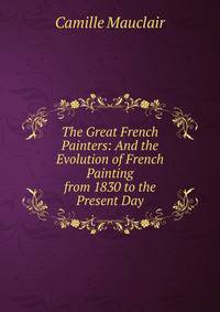 The Great French Painters: And the Evolution of French Painting from 1830 to the Present Day