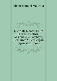 Juicio De Limites Entre El Peru Y Bolivia: Misiones De Carabaya, Del Cuzco Y Del Ucayali (Spanish Edition)