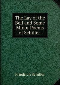 The Lay of the Bell and Some Minor Poems of Schiller .