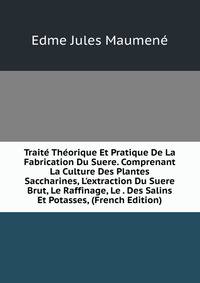 Trait? Th?orique Et Pratique De La Fabrication Du Suere. Comprenant La Culture Des Plantes Saccharines, L'extraction Du Suere Brut, Le Raffinage, Le . Des Salins Et Potasses, (French Edition)