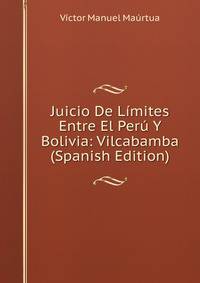 Juicio De Limites Entre El Peru Y Bolivia: Vilcabamba (Spanish Edition)
