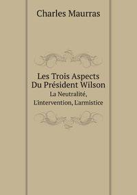 Les Trois Aspects Du Prsident Wilson. La Neutralit, L`intervention, L`armistice